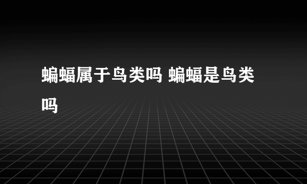 蝙蝠属于鸟类吗 蝙蝠是鸟类吗