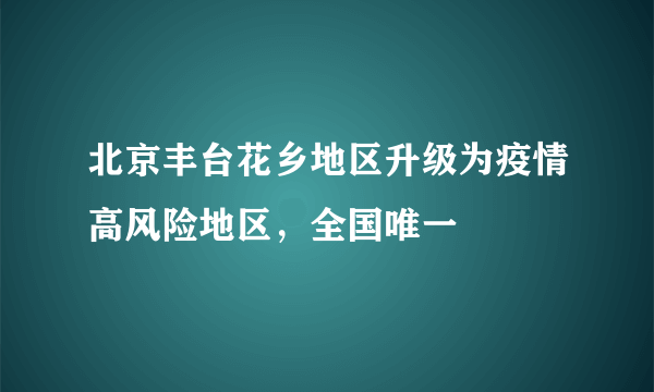 北京丰台花乡地区升级为疫情高风险地区，全国唯一