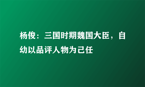 杨俊：三国时期魏国大臣，自幼以品评人物为己任