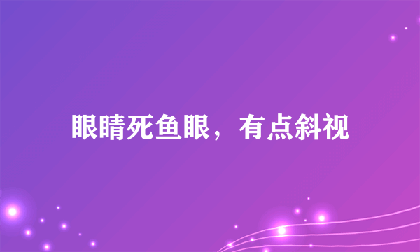 眼睛死鱼眼，有点斜视