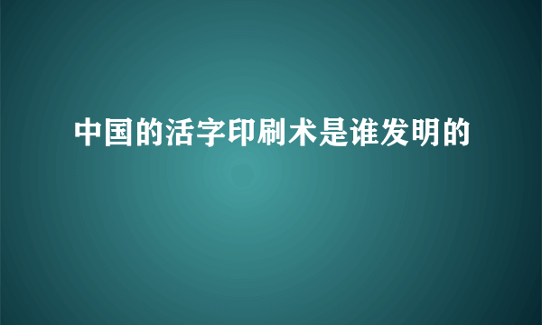 中国的活字印刷术是谁发明的