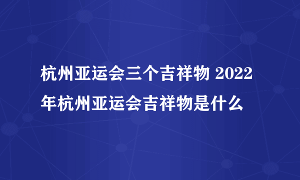 杭州亚运会三个吉祥物 2022年杭州亚运会吉祥物是什么