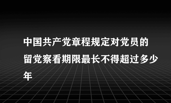 中国共产党章程规定对党员的留党察看期限最长不得超过多少年