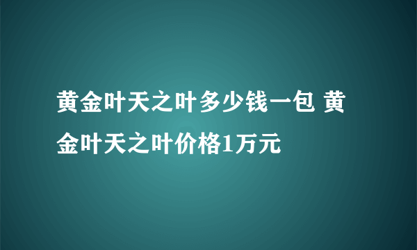 黄金叶天之叶多少钱一包 黄金叶天之叶价格1万元