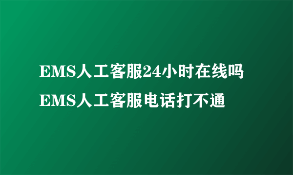 EMS人工客服24小时在线吗 EMS人工客服电话打不通