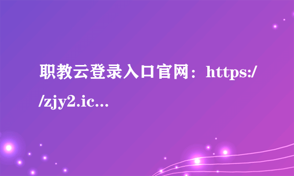 职教云登录入口官网：https://zjy2.icve.com.cn/