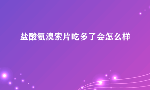 盐酸氨溴索片吃多了会怎么样