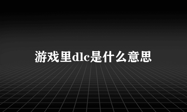 游戏里dlc是什么意思