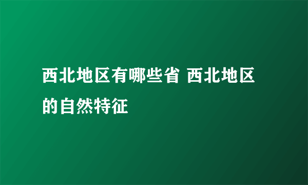 西北地区有哪些省 西北地区的自然特征