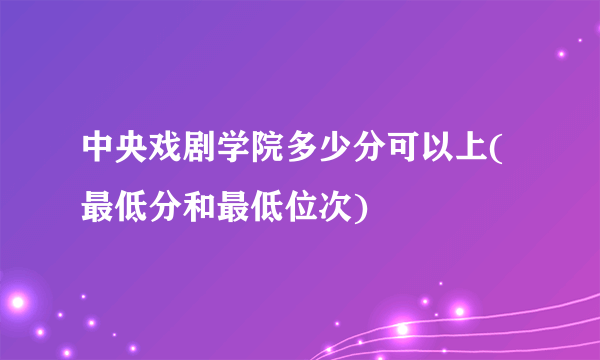 中央戏剧学院多少分可以上(最低分和最低位次)