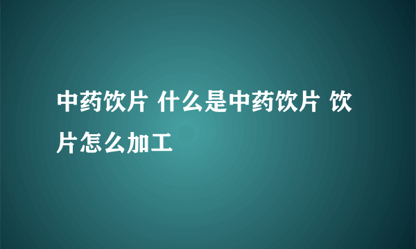 中药饮片 什么是中药饮片 饮片怎么加工