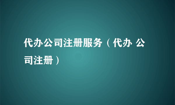 代办公司注册服务（代办 公司注册）