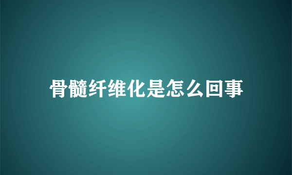 骨髓纤维化是怎么回事