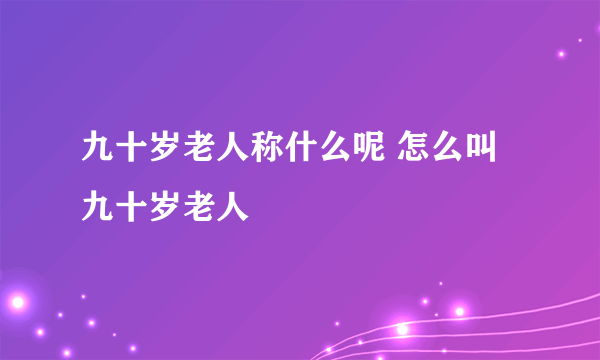 九十岁老人称什么呢 怎么叫九十岁老人