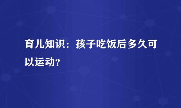 育儿知识：孩子吃饭后多久可以运动？