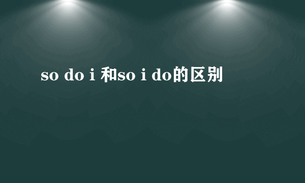 so do i 和so i do的区别