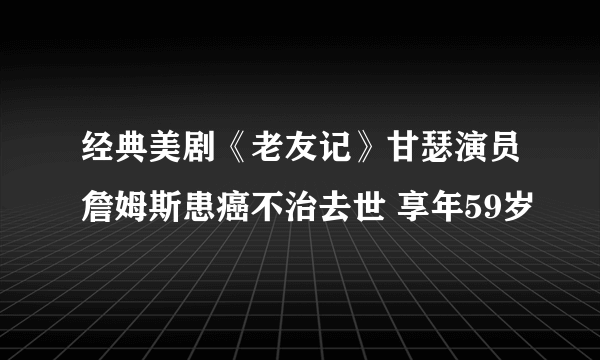 经典美剧《老友记》甘瑟演员詹姆斯患癌不治去世 享年59岁