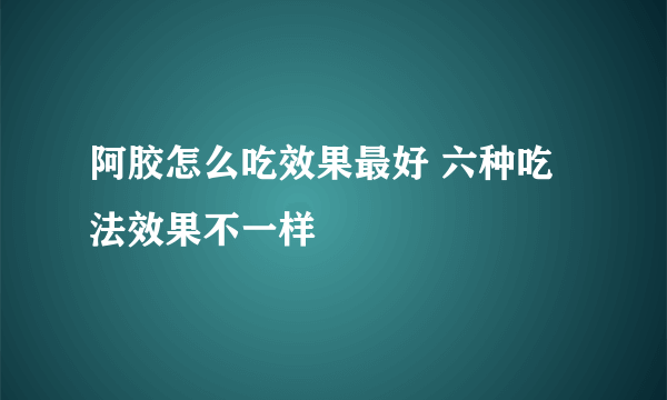 阿胶怎么吃效果最好 六种吃法效果不一样