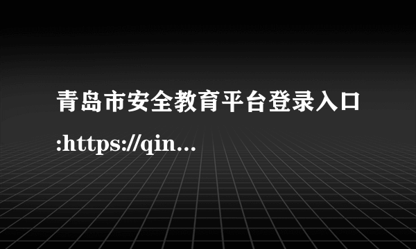 青岛市安全教育平台登录入口:https://qingdao.xueanquan.com/