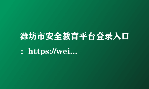 潍坊市安全教育平台登录入口：https://weifang.xueanquan.com/