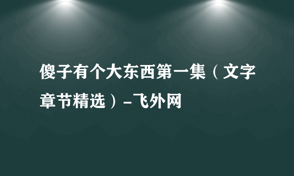 傻子有个大东西第一集（文字章节精选）-飞外网