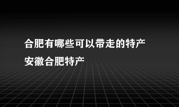 合肥有哪些可以带走的特产 安徽合肥特产