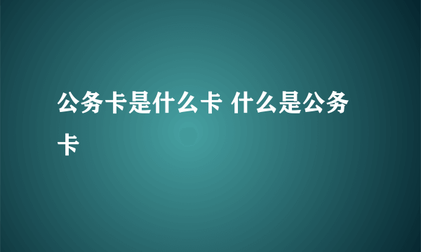 公务卡是什么卡 什么是公务卡