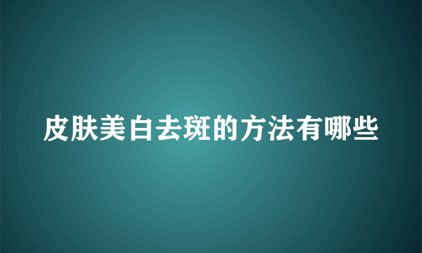 皮肤美白去斑的方法有哪些