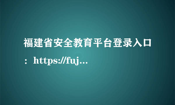 福建省安全教育平台登录入口：https://fujian.xueanquan.com/