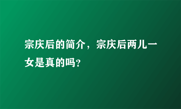 宗庆后的简介，宗庆后两儿一女是真的吗？