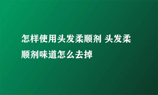 怎样使用头发柔顺剂 头发柔顺剂味道怎么去掉