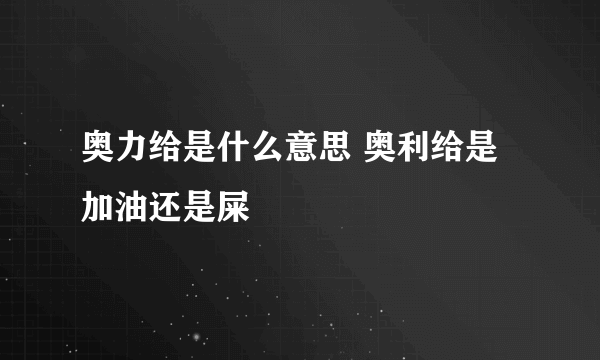 奥力给是什么意思 奥利给是加油还是屎