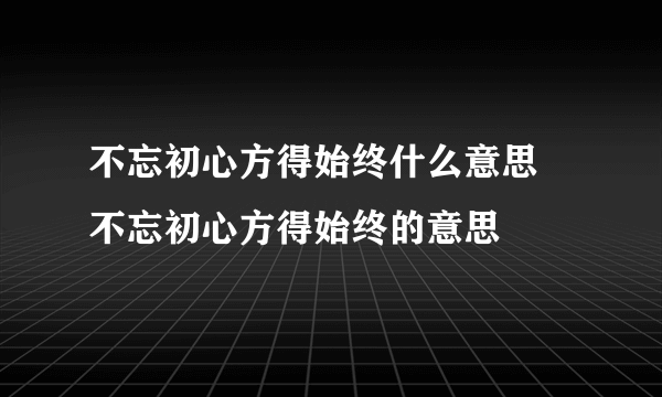 不忘初心方得始终什么意思 不忘初心方得始终的意思