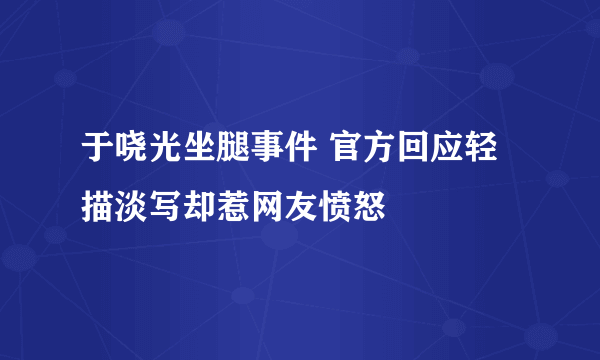 于哓光坐腿事件 官方回应轻描淡写却惹网友愤怒