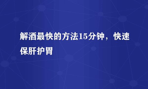 解酒最快的方法15分钟，快速保肝护胃