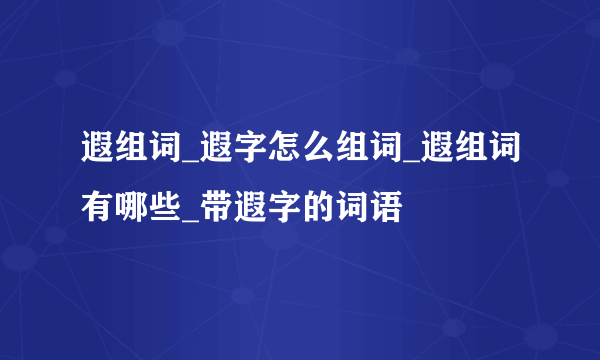 遐组词_遐字怎么组词_遐组词有哪些_带遐字的词语