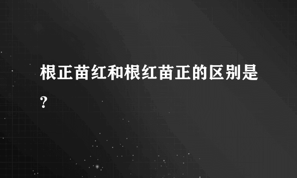 根正苗红和根红苗正的区别是?