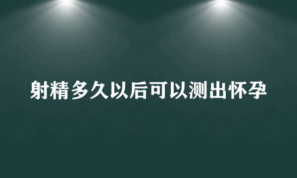 射精多久以后可以测出怀孕