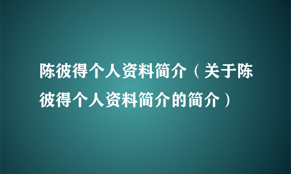 陈彼得个人资料简介（关于陈彼得个人资料简介的简介）