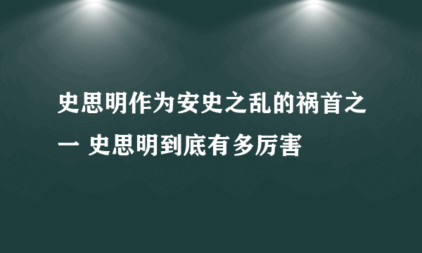 史思明作为安史之乱的祸首之一 史思明到底有多厉害