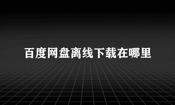 百度网盘离线下载在哪里