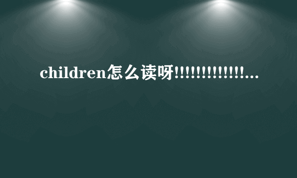 children怎么读呀!!!!!!!!!!!!!!!!!