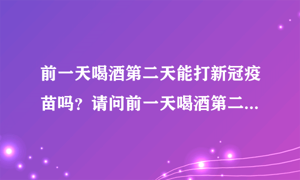 前一天喝酒第二天能打新冠疫苗吗？请问前一天喝酒第二天能打新冠疫苗吗？