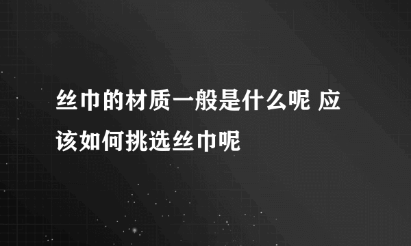 丝巾的材质一般是什么呢 应该如何挑选丝巾呢