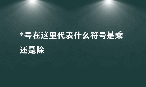 *号在这里代表什么符号是乘还是除