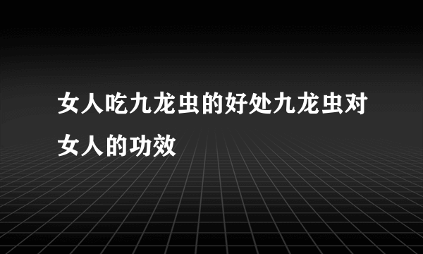 女人吃九龙虫的好处九龙虫对女人的功效