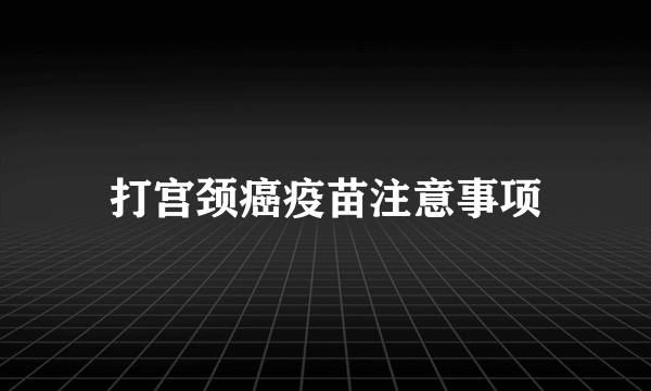 打宫颈癌疫苗注意事项