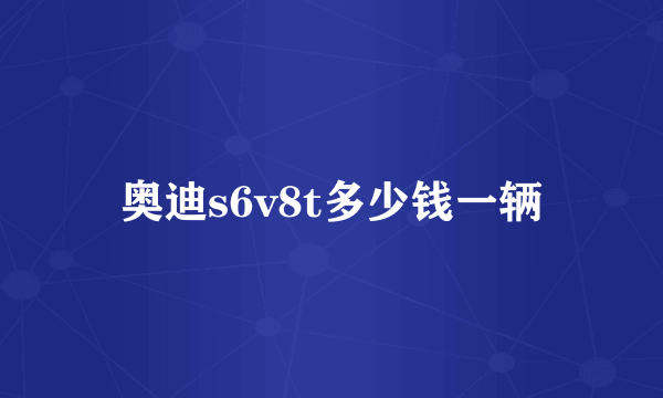 奥迪s6v8t多少钱一辆