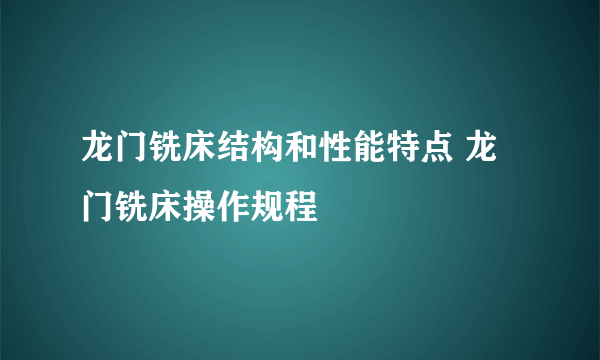 龙门铣床结构和性能特点 龙门铣床操作规程