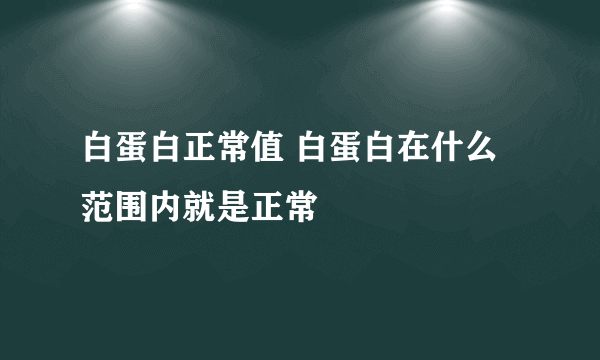 白蛋白正常值 白蛋白在什么范围内就是正常